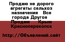 Продаю не дорого агрегаты сельхоз назначения - Все города Другое » Продам   . Крым,Красноперекопск